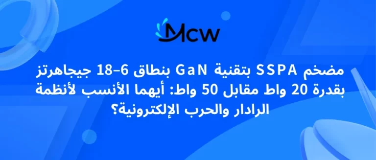 مضخم SSPA بتقنية GaN بنطاق 6–18 جيجاهرتز بقدرة 20 واط مقابل 50 واط أيهما الأنسب لأنظمة الرادار والحرب الإلكترونية؟